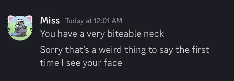 Discord messages telling me:
"You have a very biteable neck. Sorry that’s a weird thing to say the first time I see your face."