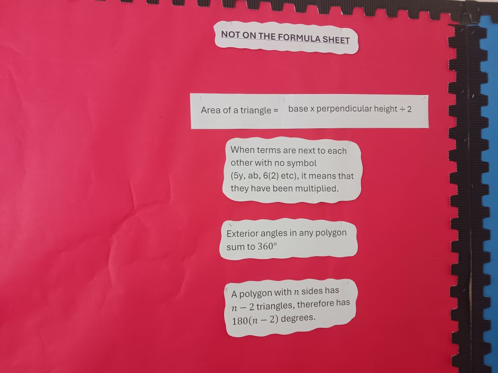 Area of a triangle = base times perpendicular height divided by 2.

When terms are next to each other with no symbol (5y, ab, 6 bracket 2 etc), it means they have been multiplied.

Exterior angles in any polygon sum to 360 degrees.

A polygon with n sides has n minus 2 triangles, therefore has 180 bracket n minus 2 degrees.