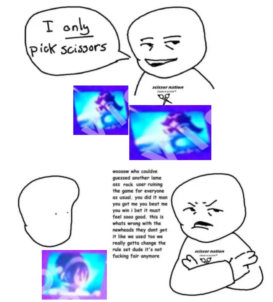 Edit of the “I only pick scissors” meme where the guy’s hands are replaced with the character Scissors from the Nickelodeon show Rock Paper Scissors, and the rock being played by the other guy is replaced with Toph from Avatar. Wearing a shirt that says “scissor nation,” the first guy crosses his arms at the sight of someone using Rock and says “woooow who couldve guessed another lame ass rock user ruining the game for everyone as usual. you did it man you got me you beat me you win i bet it must feel sooo good. this is whats wrong with the newheads they dont get it like we used too we really gotta change the rule set dude it's not fucking fair anymore”