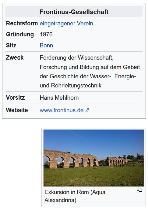 Frontinus-Gesellschaft
Rechtsform 	eingetragener Verein
Gründung 	1976
Sitz 	Bonn
Zweck 	Förderung der Wissenschaft, Forschung und Bildung auf dem Gebiet der Geschichte der Wasser-, Energie- und Rohrleitungstechnik
Vorsitz 	Hans Mehlhorn
Website 	www.frontinus.de
Exkursion in Rom (Aqua Alexandrina)