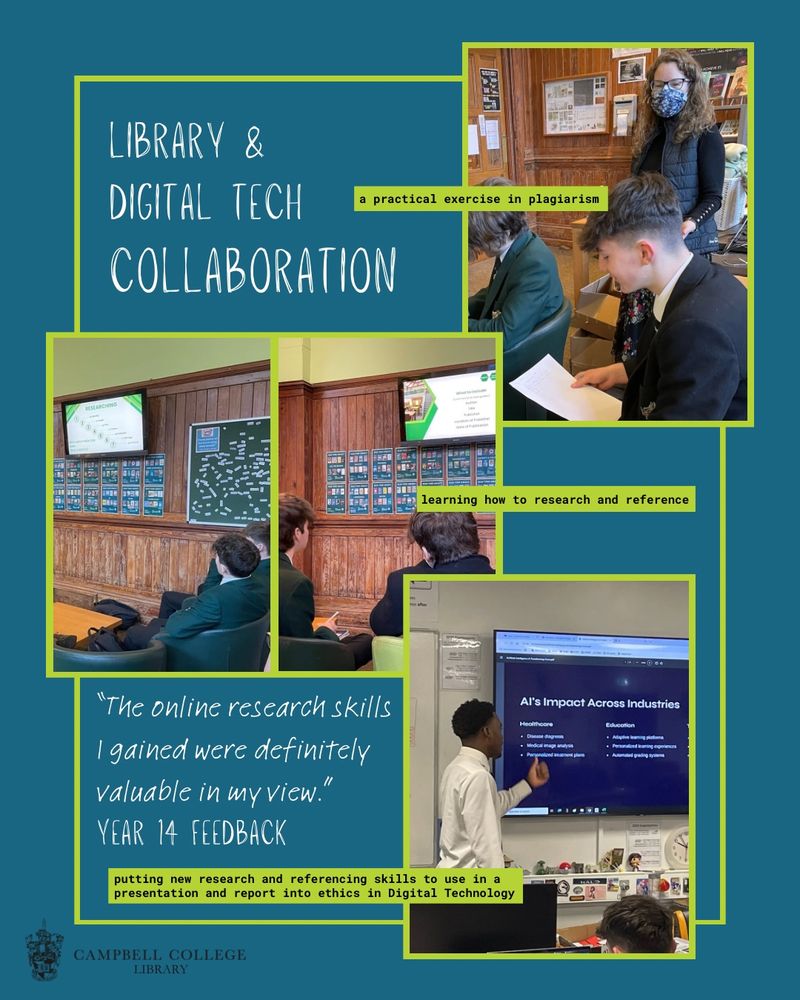 A montage of three photographs. The image is captioned Library & Digital Tech Collaboration.

Top right: a woman wearing a face mask smiles at a pupil who is reading from a sheet of paper. The photo is captioned, ‘a practical exercise in plagiarism.’

Centre left: two photographs side by side showing pupils looking at a presentation displayed on a tv screen. The photo is captioned, ‘learning how to research and reference.’

Bottom right: a pupil talks through a presentation to peers. The photo is captioned, ‘putting new research and referencing skills to use in a presentation and report into ethics in digital technology.’

There is also a quote from feedback received from Year 14 pupils, which reads: “the online research skills I gained were definitely valuable in my view.”