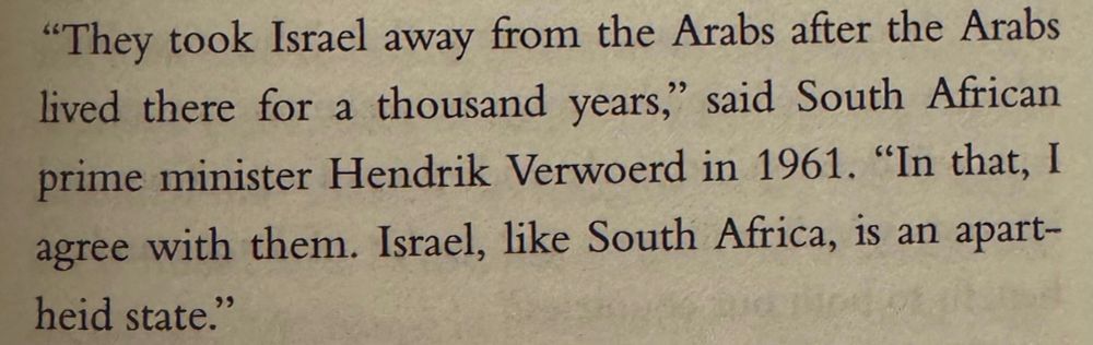 "They took Israel away from the Arabs after the Arabs lived there for a thousand years," said South African prime minister Hendrik Verwoerd in 1961. "In that, I agree with them. Israel, like South Africa, is an apartheid state."