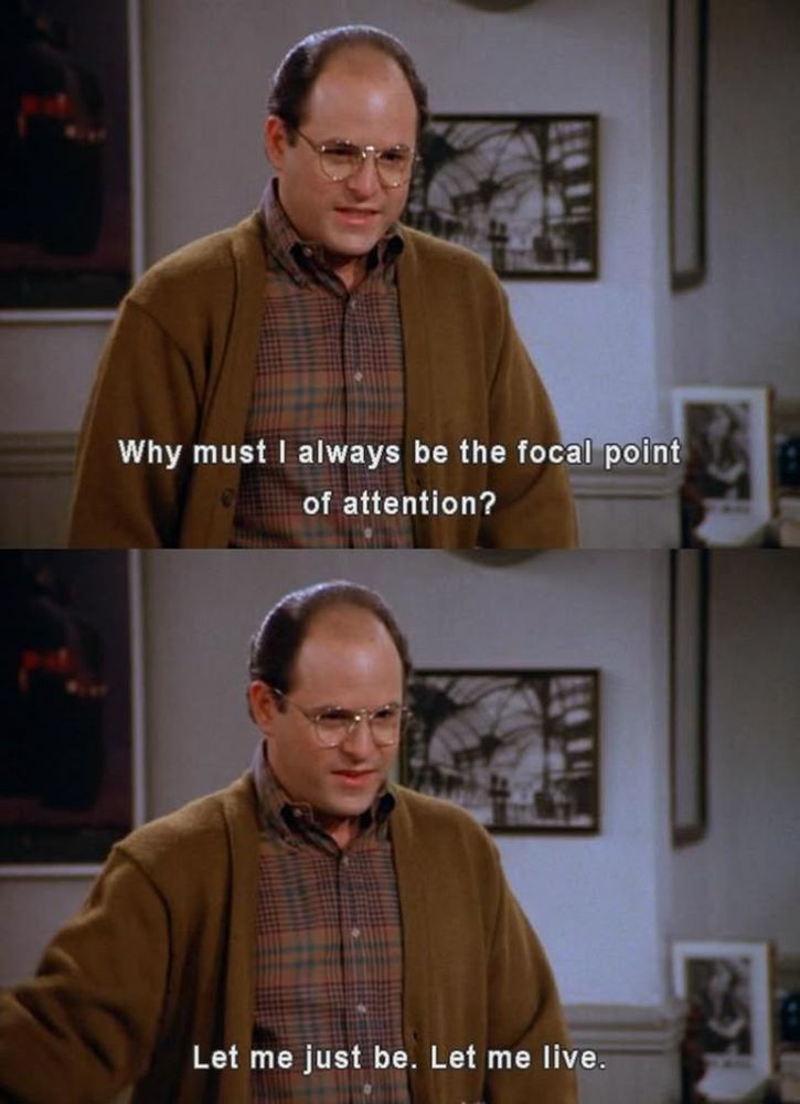 TV character George Costanza from Seinfeld shares his famous quote, “Why must I always be the focal point of attention? Let me just be. Let me live.”