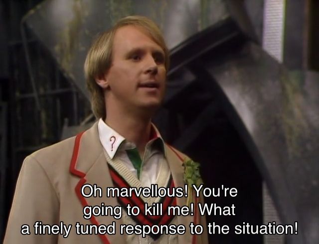 Peter Davison episode. The Doctor is standing in a colony base in the far future, and you can tell, because the walls are all grey metal and moldy and dirty. Captions read, “Oh marvellous! You're going to kill me! What a finely tuned response to the situation!”