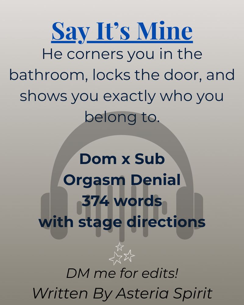 A promotional image for an NSFW audio script titled “Say It’s Mine.” The background is a soft gray gradient with a stylized graphic of large headphones surrounding an audio waveform. The title is bold and blue at the top. Below it, the tagline reads: “He corners you in the bathroom, locks the door, and shows you exactly who you belong to.”

Centered text below says:
Dom x Sub
Orgasm Denial
374 words
with stage directions

At the bottom, it reads:
“DM me for edits!
Written By Asteria Spirit,” with three white star icons above.