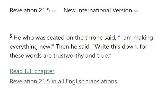 Screenshot from Bible Gateway. 5. He who was seated on the throne said, “I am making everything new!” Then he said, “Write this down, for these words are trustworthy and true.”