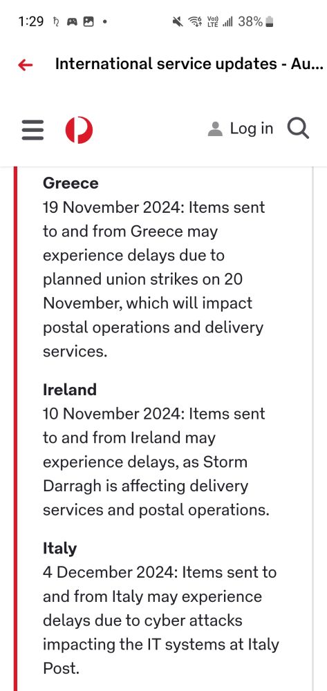 Screenshot of the Australia Post app
 Greece
19 November 2024: Items sent to and from Greece may experience delays due to planned union strikes on 20 November, which will impact postal operations and delivery services.

Ireland
10 November 2024: Items sent to and from Ireland may experience delays, as Storm Darragh is affecting delivery services and postal operations.

Italy
4 December 2024: Items sent to and from Italy may experience delays due to cyber attacks impacting the IT systems at Italy Post.