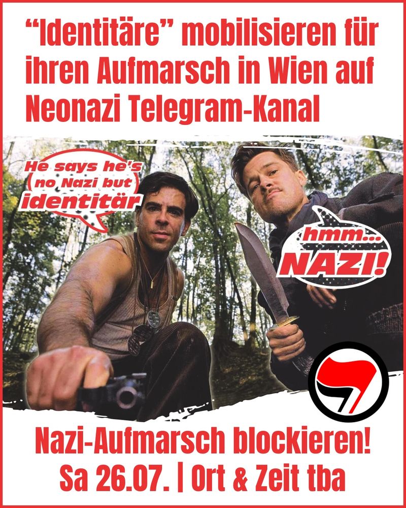 Share Pic: Ausschnitt aus dem Film Inglourious Basterds. Brad Pitt (rechts) mit Messer und Eli Roth mit Pistole knien über einem Nazi und schauen direkt ins Bild. Zwei Sprechblasen. Links "He says he's no Nazi but identitär" und rechts "hmm... NAZI!"

Text "Identitäre mobilisieren für ihren Aufmarsch in Wien auf Neonazi Telegram-Kanal"
"Nazi-Aufmarsch blockieren!
Sa 26.07. | Oer & Zeit tba"
