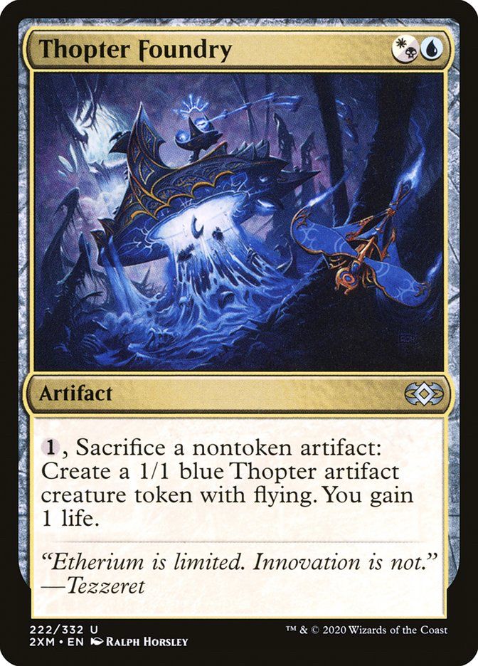 Thopter Foundry
{W/B}{U}
Artifact
{1}, Sacrifice a nontoken artifact: Create a 1/1 blue Thopter artifact creature token with flying. You gain 1 life.
“Etherium is limited. Innovation is not.”
—Tezzeret