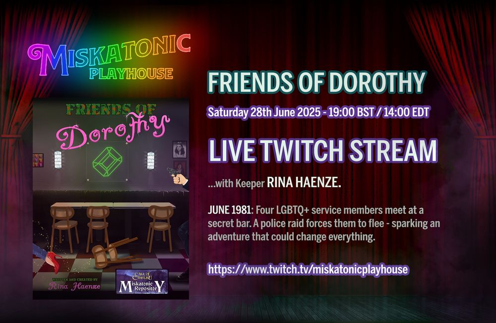 The background is a stage, with red curtains pulled back. In the left in rainbow text is the logo "Miskatonic Playhouse" above the cover art for the scenario Friends of Dorothy. The text to the left is 

Friends of Dorothy
Saturday 28th June 2025 - 19:00 BST/14:00 EDT
Live Twitch Stream
...with Keeper Rina Haenze
June 1981: Four LGBTQ+ service members meet at a secret bar. A police raid forces them to flee - sparking an adventure that could change everything.

With the link: https://www.twitch.tv/miskatonicplayhouse