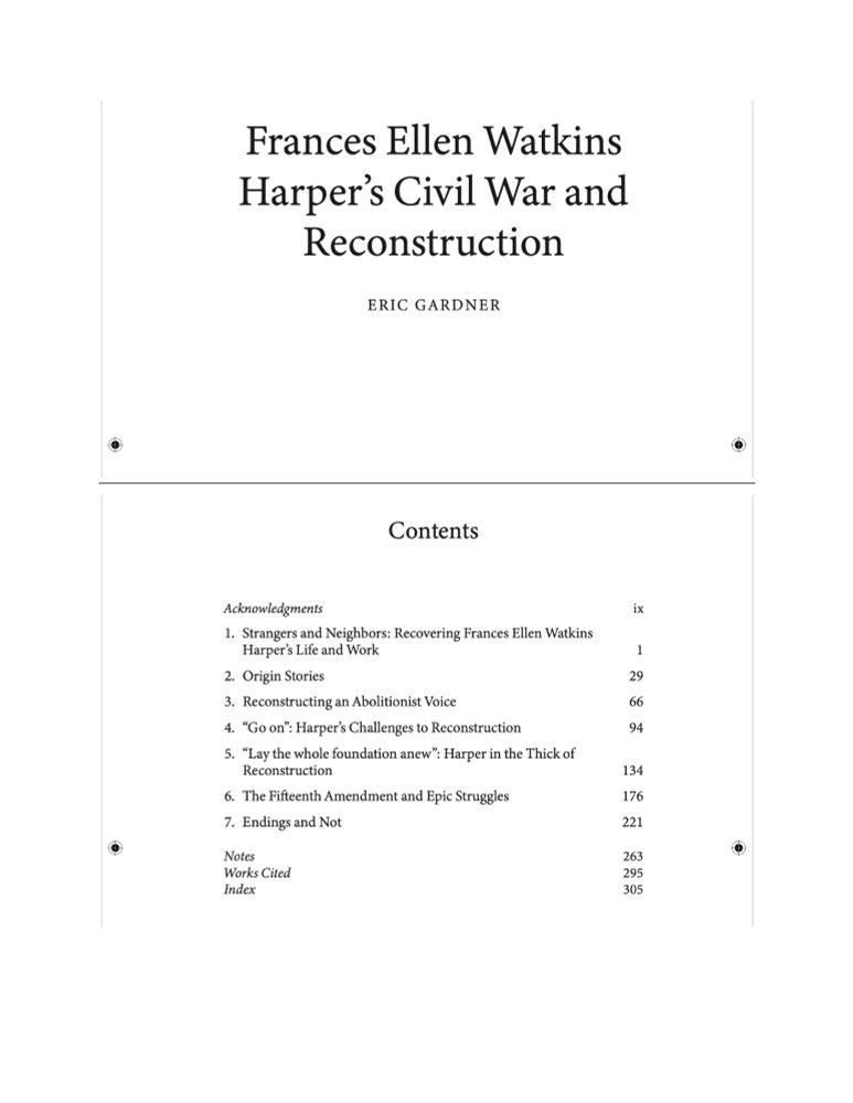Excerpts from proofs of the title page of Frances Ellen Watkins Harper's Civil War and Reconstruction by Eric Gardner and of the Contents page. The latter lists: Acknowledgments, page ix; Chapter 1, Strangers and Neighbors: Recovering Frances Ellen Watkins Harper’s Life and Work, page 1; Chapter 2, Origin Stories, page 29; Chapter 3, Reconstructing an Abolitionist Voice, page 66; Chapter 4, “Go on”: Harper’s Challenges to Reconstruction, page 94; Chapter 5, “Lay the whole foundation anew”: Harper in the Thick of Reconstruction, page 134; Chapter 6, The Fifteenth Amendment and Epic Struggles, page 176;  Chapter 7, Endings and Not, page 221; Notes, page 263; Works Cited, page 295; Index, page 305.
