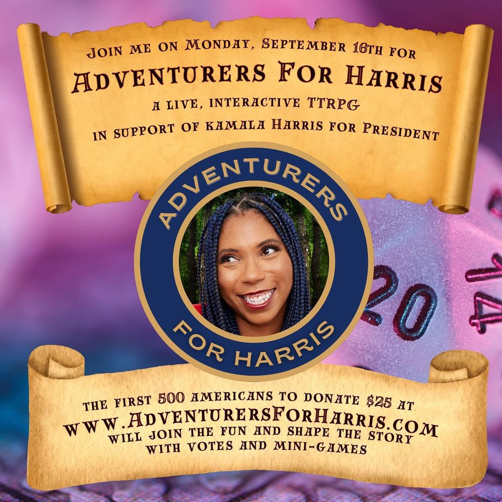 A promo for a political fundraiser aimed at the tabletop roleplaying community. It features a blue circle in the middle of the image with gold writing, saying "Adventurers for Harris" with a picture of Aabriyah Iyengar in the center. The background is vaguely neon-purple blue featuring a twenty sided dice. There are two scrolls above and below the center circle, with rolled up edges. The top, tattered scroll says "Join me on Monday, September 16th for Adventurers For Harris A live, interactive ttrpg in support of Kamal Harris for President." The bottom scroll says "The first 500 Americans to donate $25 at www.AdventurersForHarris.com will join the fun and shape the story with votes and mini-games"