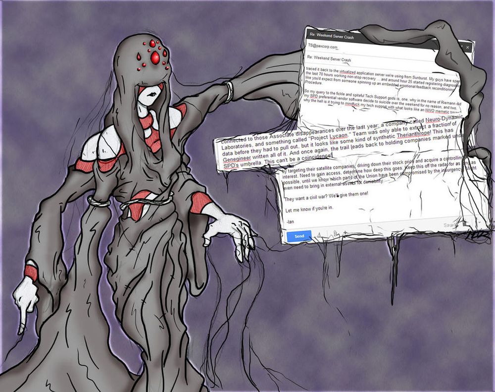 A multi-armed woman in front of an amorphous, foggy purple-grey background. She is wearing flowing black/grey robes with bright red garments underneath. Her face is hooded, with bright red jewels embedded like spider eyes on it. Her hands have threads dripping off them like puppet strings. Several text boxes showing e-mail snippets hang in the air, covered in spider webs: 
First text box:
"To: TS@paxcorp.com"
"Re: Weekend Server Crash"
"- traced it back to the virtualized application server we're using from Sunburst. My guys spent the last 70 hours working non-stop recovery ... and around 25 started registering diagnostics like you'd expect from someone spinning up an embedded emotional-feedback reconditioning Procedure. So my query to the fickle and spiteful Tech Support gods is, one, why in the name of Riemann did my SPD preferential vendor software decide to suicide over the weekend for no reason, and two, why the hell is it trying to mindfuck my tech support with what looks like a NWO memetic spell."
Second text box: 
"connected to those Associate disappearances over the last year; a company called Neuro-Dynamic Laboratories, and something called "Project Lycaon." Team was only able to extract a fraction of data before they had to pull out, but it looks like some kind of synthetic Therianthrope! This has Genegineer written all over it. And once again, the trail leads back to holding companies marked under SPD's umbrella. This can't be a coincidence!"
Third text box:
"- by tageting their satellite companies, driving down their stock price and acquire a controlling interest. Need to gain access, determine how deep this goes. Keep this off the radar for as long as possible, until we know which parts of the Union have been compromised by the insurgency. Might even need to bring in external assets for deniability.

They want a civil war? We'll give them one!

Let me know if you're in.

-Ian"