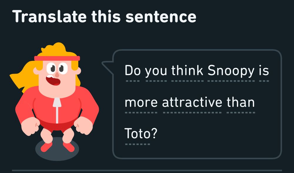 Duolingo asking me to translate: do you think snoopy is more attractive than Toto? (This is unpleasant, I hate this app.)