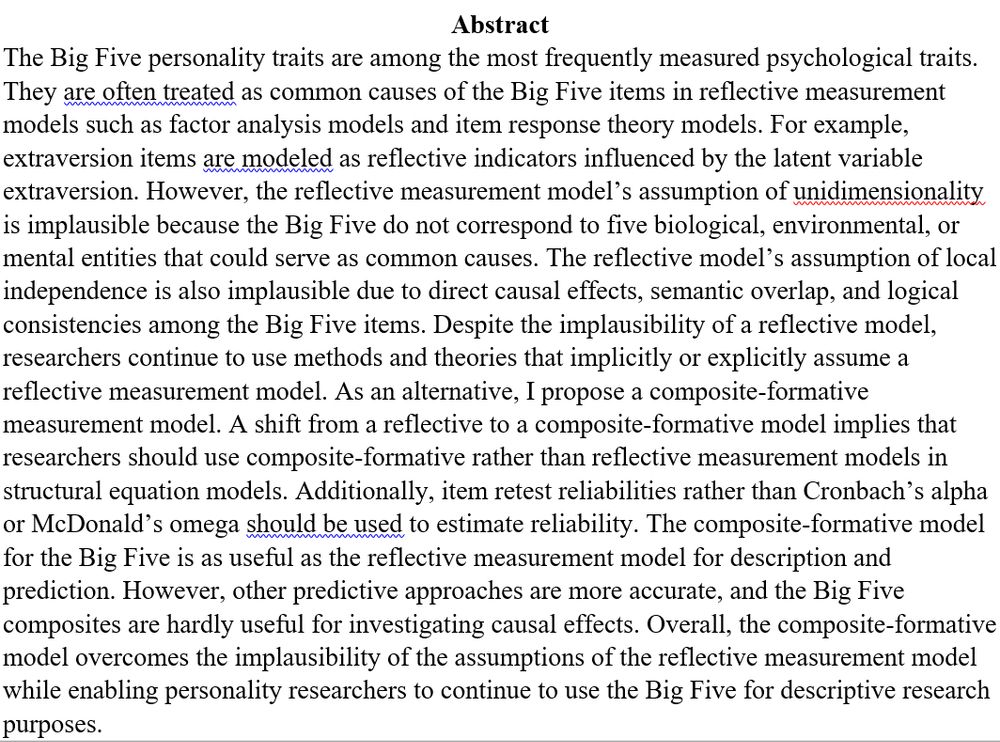The Big Five personality traits are among the most frequently measured psychological traits. They are often treated as common causes of the Big Five items in reflective measurement models such as factor analysis models and item response theory models. For example, extraversion items are modeled as reflective indicators influenced by the latent variable extraversion. However, the reflective measurement model’s assumption of unidimensionality is implausible because the Big Five do not correspond to five biological, environmental, or mental entities that could serve as common causes. The reflective model’s assumption of local independence is also implausible due to direct causal effects, semantic overlap, and logical consistencies among the Big Five items. Despite the implausibility of a reflective model, researchers continue to use methods and theories that implicitly or explicitly assume a reflective measurement model. As an alternative, I propose a composite-formative measurement model. A shift from a reflective to a composite-formative model implies that researchers should use composite-formative rather than reflective measurement models in structural equation models. Additionally, item retest reliabilities rather than Cronbach’s alpha or McDonald’s omega should be used to estimate reliability. The composite-formative model for the Big Five is as useful as the reflective measurement model for description and prediction. However, other predictive approaches are more accurate, and the Big Five composites are hardly useful for investigating causal effects. Overall, the composite-formative model overcomes the implausibility of the assumptions of the reflective measurement model while enabling personality researchers to continue to use the Big Five for descriptive research purposes.