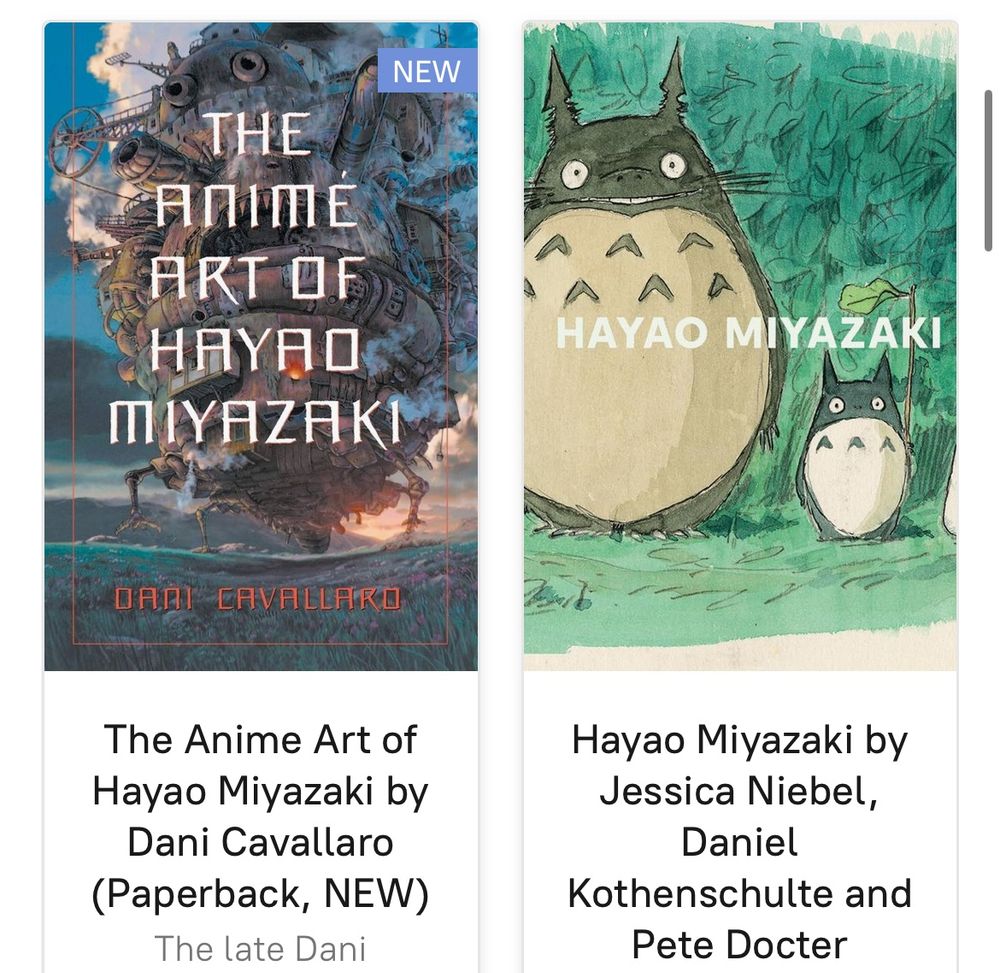 Covers of 2 books about the films of Hayao Miyazaki 

L: The Anime Art of Hayao Miyazaki by Dani Cavallaro (Paperback, NEW)

This critical study of Miyazaki's work begins with an analysis of the visual conventions of manga, Japanese comic books, and anime; an overview of Japanese animated films; and a consideration of the techniques deployed by both traditional cel and computer animation. This section also details Miyazaki's early forays into comic books and animation, and his output prior to his founding of Studio Ghibli. Part Two concentrates on the Studio Ghibli era, outlining the company's development and analyzing the director's productions between 1984 and 2004.

$35.00

R: Hayao Miyazaki by Jessica Niebel, Daniel Kothenschulte and Pete Docter

This book is published on the occasion of the 2021 inaugural exhibition at the Academy Museum of Motion Pictures in Los Angeles, in collaboration with Studio Ghibli in Tokyo. It accompanies the first ever retrospective dedicated to the legendary filmmaker in North America and introduces hundreds of original production materials, including artworks never before seen outside of Studio Ghibli’s archives. Concept sketches, character designs, storyboards, layouts, backgrounds and production cels from his early career through all 11 of his feature films. 