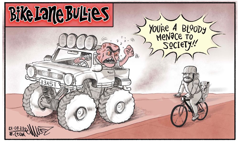 Cartoon title: BIKE LANE BULLIES

A giant monster truck 4X4 pumping out poisonous fumes with an exceptionally angry white male driving with veins on his head and face ready to explode sidling up to a cyclist. He's shouting out his window with a raised fist, "YOU'RE A BLOODY MENACE TO SOCIETY!"

On the footpath a guy and his little girl ride a bike. Casually. Calmly. Going about their business and day not interfering with the driver or anyone else. The self entitlement of the driver is on full show.