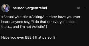Post by NeurodivergentRebel: #ActuallyAutistic #AskingAutistics have you ever heard anyone say "I do that (or everyone does that)... and I'm not Autistic?" Have you ever BEEN that person?