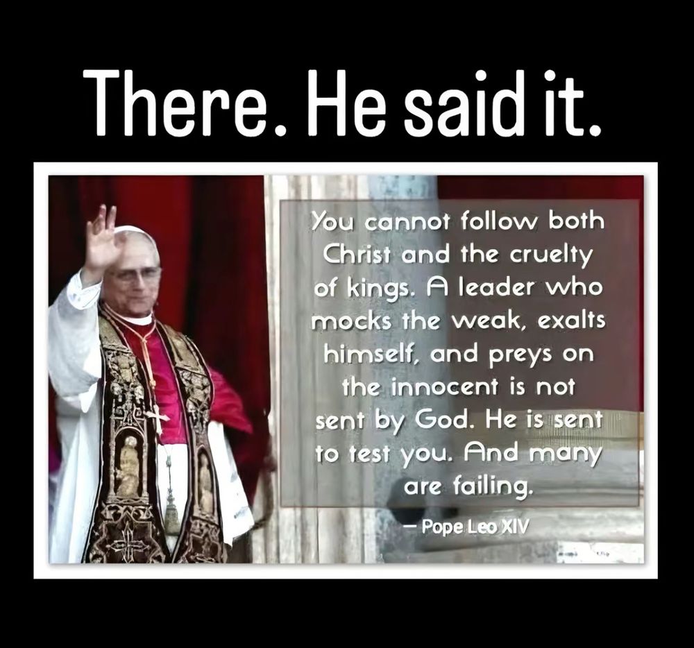A photo of Pope Leo XIV with the words "You cannot follow both Christ and the cruelty of kings. A leader who marks the week, exalt himself, and praise on the innocent is not sent by God. He is sent to test you. And many are failing."