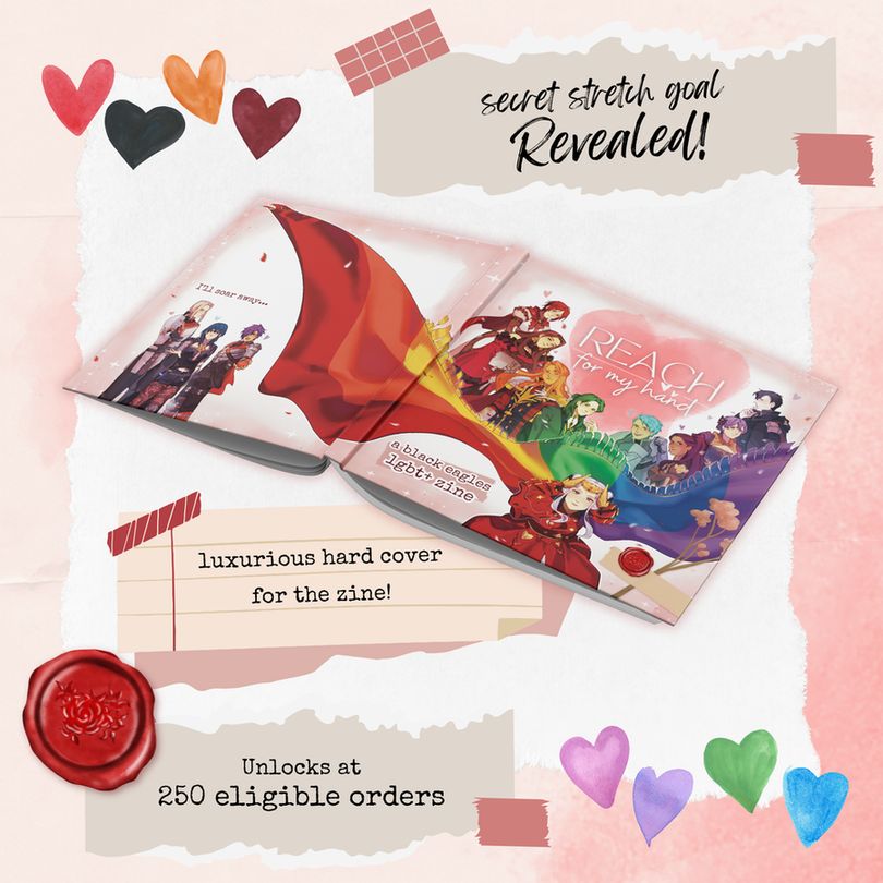 A colorful scrapbook-themed zine graphic for Reach For My Hand, featuring a hardcover mockup of the zine. Text reads: "Secret Stretch Goal Revealed! Luxurious hardcover for the zine! Unlocks at 250 eligible orders."

The zine cover features Edelgard at the forefront, reaching out to the viewer with her cape billowing in rainbow colors. The rest of the Eagles are drawn corresponding to a color of the cape, smiling and posing characteristically.