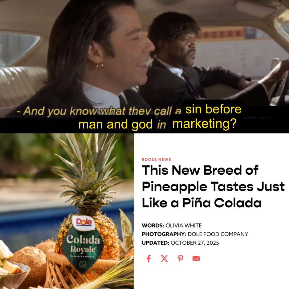 meme. top is a screenshot from pulp fiction of john travolta saying "and you know what they call a [sin before man and god] in [marketing]?

bottom is a screenshot of vinepair about a new hybrid pineapple called the colada royale, headline says "This new breed of pineapple tastes just like a pina colada"
