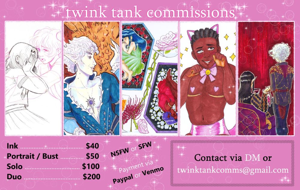 My commissions info page, providing five samples of my artwork, ranging from simple ink to full color. I only do traditional art.

Prices for commissions:

Ink: $40
Portrait / Bust: $50
Solo: $100
Duo: $200

Add $100 for each additional character.

Add $50 - $100 for backgrounds, depending on complexity.

"Ink" is a simple ink drawing, like the first piece of art on the far left. Can be one or two characters.

"Portrait / Bust" is a head and shoulders picture of a character, full color.

"Solo" and "Duo" are full color options, for full figured characters (head to toe).

I take NSFW or SFW commissions. Payment is via Paypal or Venmo.

Contact via DM, or via twinktankcomms@gmail.com.

Note: I'm comfortable with most kinks, horny themes, dark subjects, etc., such as noncon/dubcon, incest, teratophilia, torture. I won't do nsfw art involving underage characters. If you're unsure about something, please feel free to ask!