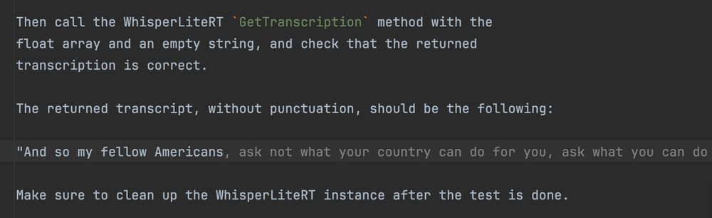 A screenshot of a test spec for automated transcription software. On one line I have started to type the expected output, and got as far as "And so my fellow Americans", and the autocomplete in the Jetbrains editor has filled in the rest of the line. For context, if you don't know coding stuff, a couple of years ago it only knew which properties a given object has. Now it knows American History 101?