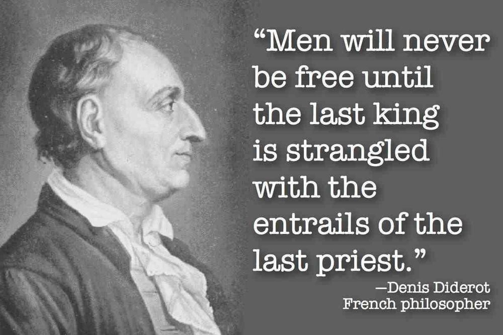 "Men will never
be free until
the last king
is strangled
with the
entrails of the
last priest. "

-Denis Diderot
French philosopher

