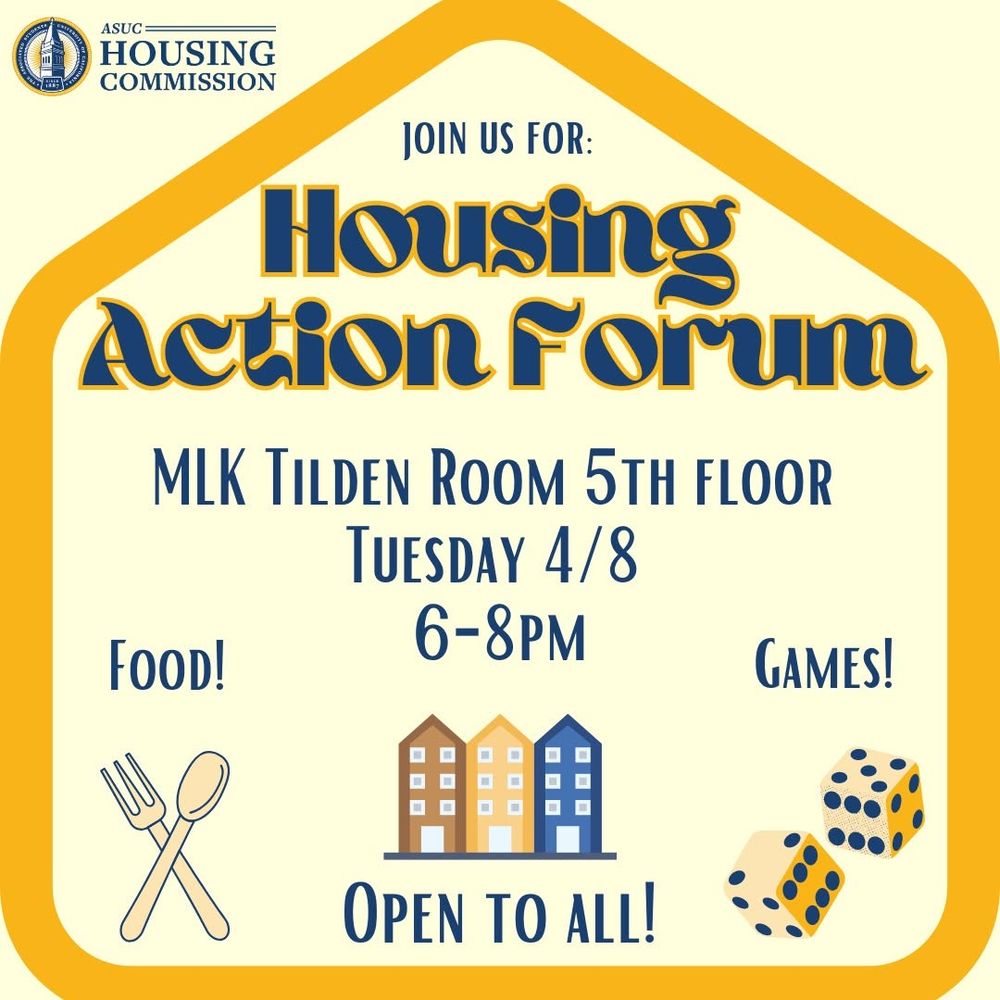 [Logo of the ASUC Housing Commission]

JOIN US FOR:
Housing Action Forum

MLK TILDEN ROOM 5TH FLOOR
TUESDAY 4/8
6-8PM

FOOD! 

GAMES!

OPEN TO ALL!