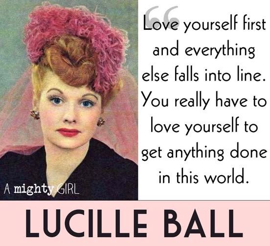 "Love ourself first and everything else falls into line.  You really have to love yourself to get anything done in this world."
~Lucille Ball