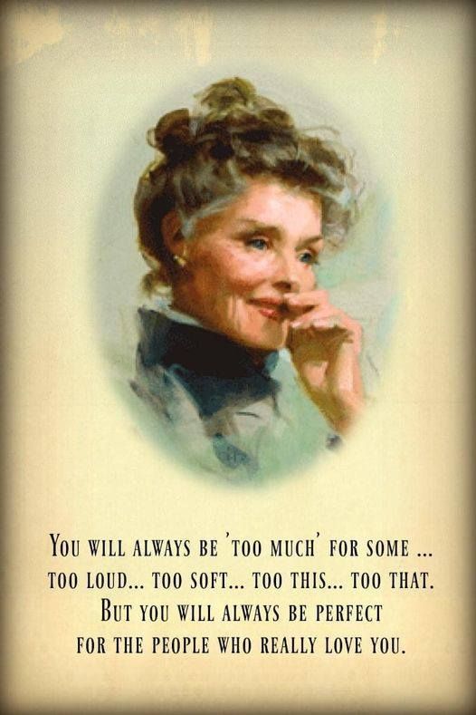 You will always be too much for some... too loud.... too soft... too this... too that. But you will always be perfect for the people who really love you.