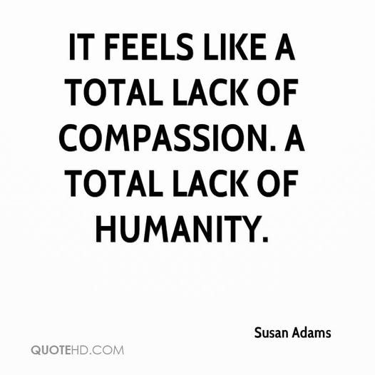 "It feels like a total lack of compassion. A total lack of humanity."
~Susan Adams