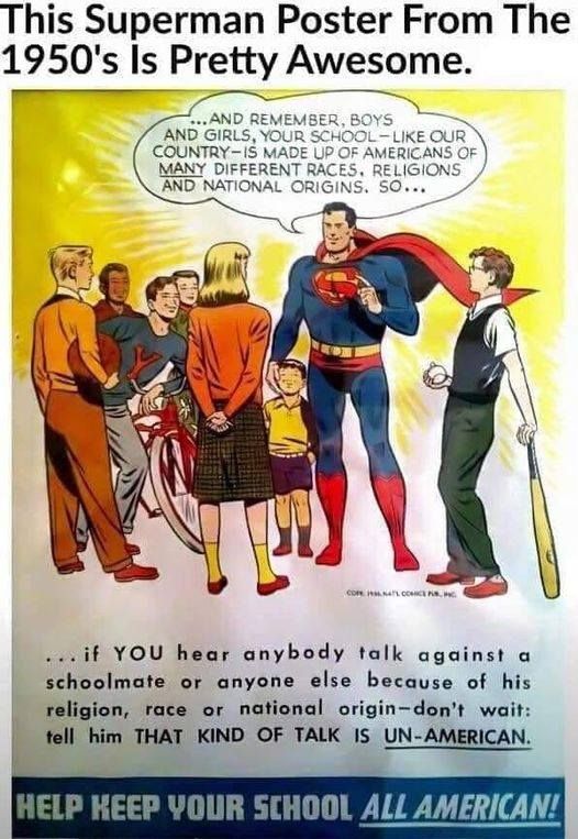 Caption at top reads, "This Superman poster from the 1950's is pretty awesome.
A cartoon drawing of Superman talking to a group of people.  He says, "....and remember boys and girls, your school, like our country, is made up of Americans of MANY different races, religions, and national origins, so.... IF you hear anybody talk against a schoolmate or anyone else because of his religion, race or national origin, don't wait: tell him THAT KIND OF TALK IS UN-AMERICAN"

The bottom caption reads, "Help Keep your school All American