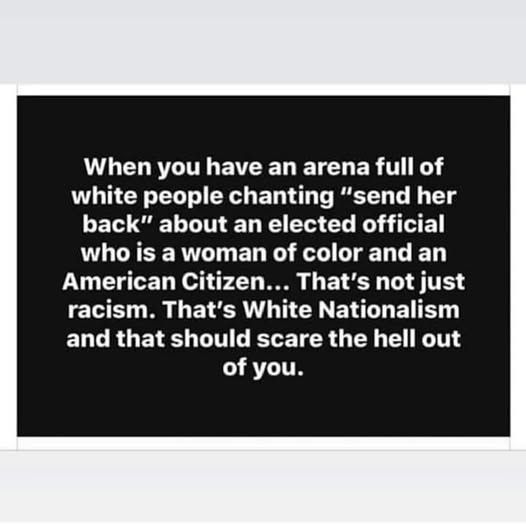 "When you have an arena full of white people chanting 'send her back' about an elected official who is a woman of color and an American citizen... That's not just racism.  That's white nationalism and that should scare the hell out of you."