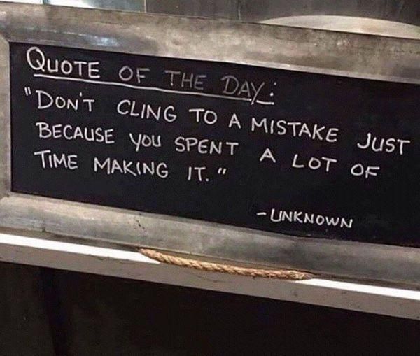 A sign that reads, "Quote of the day:  "Don't cling to a mistake just because you spent a lot of time making it."
~unknown
