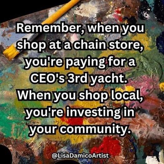 Remember, when you shop at a chain store, you're paying for a CEO's 3rd yacht. When you shop local, you're investing in your community