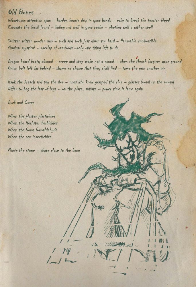 Lyric page for song Old Bones, image of the Anomaly in old age walker bracer
Lyrics:
infractuous attention span – harden hearts drip in your hands – calm to break the tension bleed
Excavate the fossil found – hiding not well in your realm – whether well a wither spell

Smitten mitten wooden arm – such and such just damn too hard – flammable combustible
Magical mystical – overlap of overlords –only one thing left to do 

Dragon hoard booty abound – creep and step make not a sound – when the thrush forgives your ground
Onion belt left far behind – shame no shame that they shall find – tame the grin another win

Hawk the breach and tew the due – ones who knew grasped the clue – glasses found on the mound
Differ to beg the last of legs – on the plate, satiate – power time is lame again

Duck and Cover

When the plaster plasticizes 
When the Herbster herbicides
When the forms formaldehyde
When the sex insecticides

Mimic the stone – shave close to the bone
