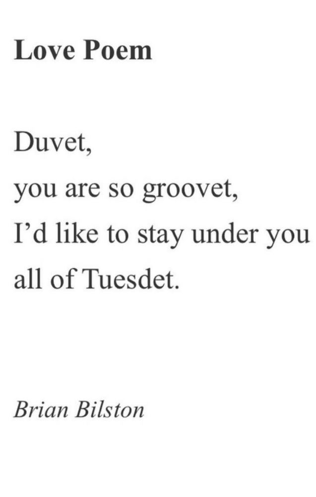 Love Poem by Brian Bilton:
Duvet, 
You are so groovet, 
I’d like to stay under you 
All of Tuesdet. 
