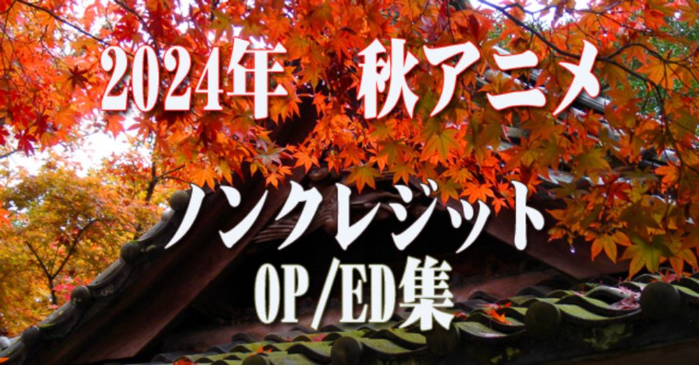 2024年 秋アニメ　ノンクレジットオープニング／エンディング集（9月30日更新）