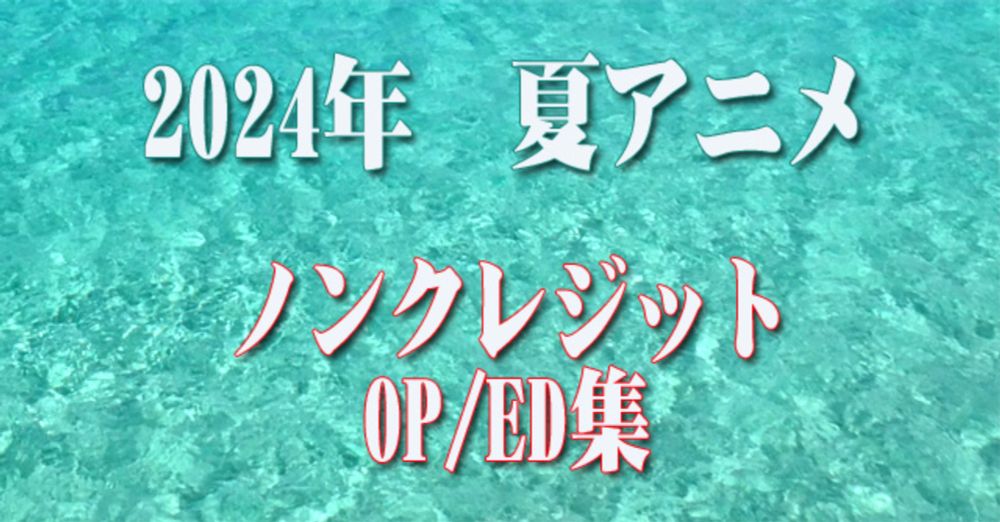 2024年 夏アニメ　ノンクレジットオープニング／エンディング集（9月12日更新）