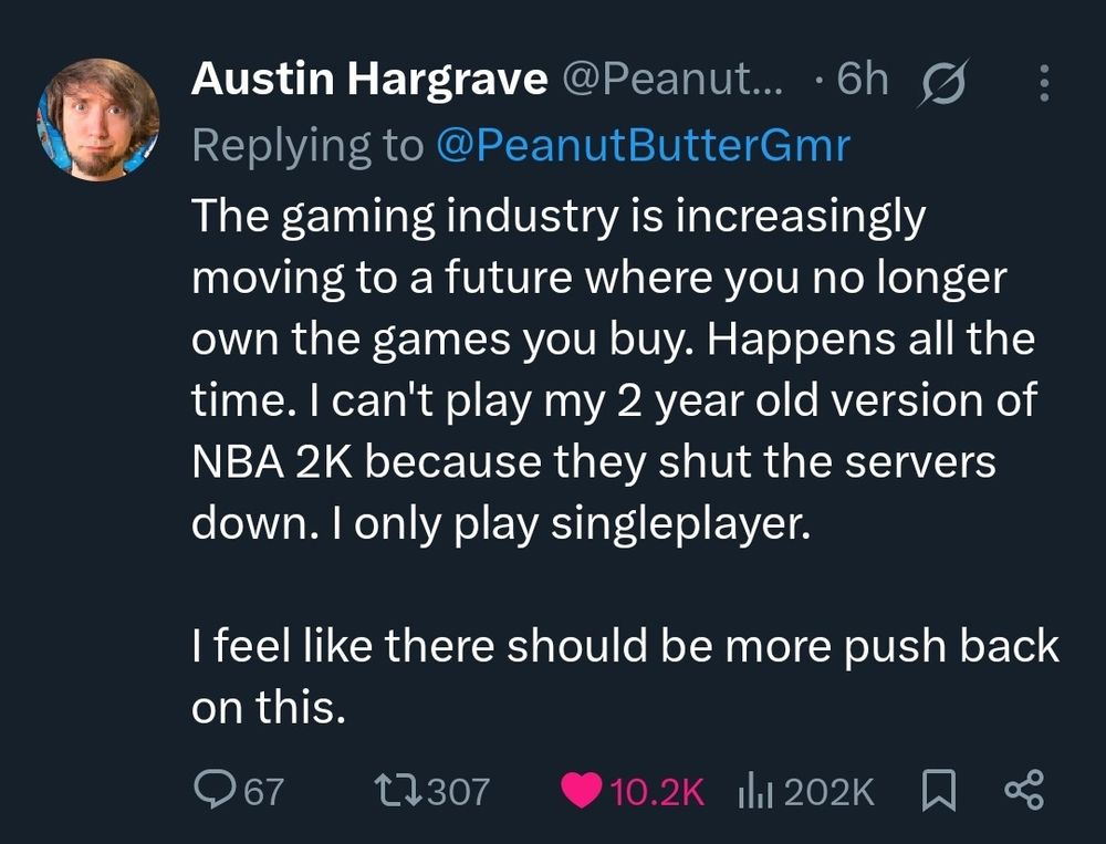 A second tweet by PBG:"The gaming industry is increasingly moving to a future where you no longer own the games you buy. Happens all the time. I can't play my 2 year old version of NBA 2K because they shut the servers down. I only play singleplayer. 

I feel like there should be more push back on this."