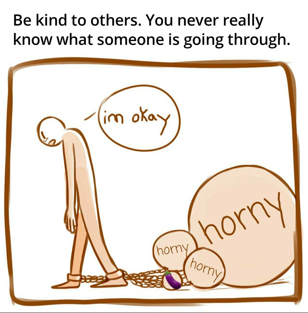 Image is captioned "Be kind to others. You never really know what someone is going through." The image is digital line art of a figure walking dejectedly with tears in their eyes,  saying "i'm okay." Meanwhile, the figure is shackled to four weights of various sizes. The three largest are labeled "horny," while the smallest is labeled with an eggplant emoji.