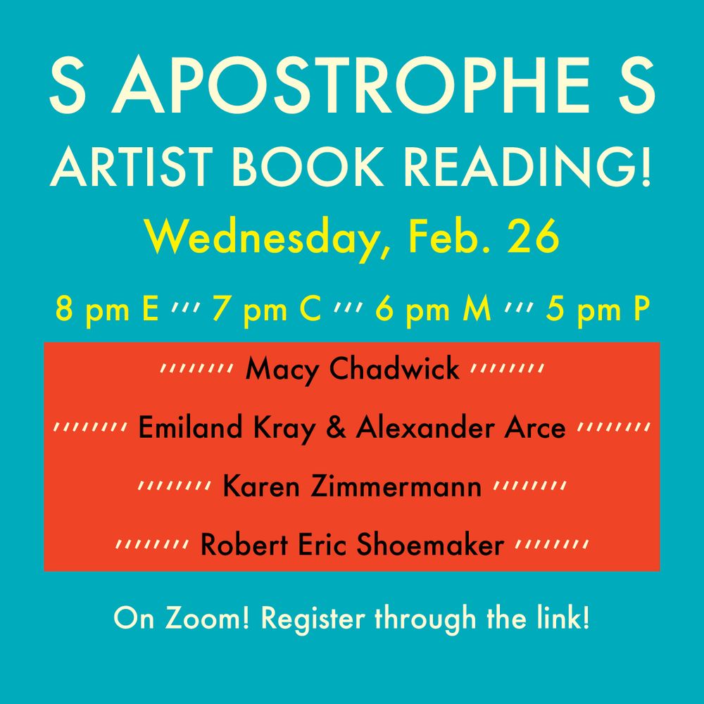 A blue and orange digital flyer with white, yellow, and black text that reads: "S Apostrophe S Artist Book Reading! Wednesday, February 26. 8 pm E • 7 pm C • 6 pm M • 5 pm P. Featuring: Macy Chadwick, Emiland Kray & Alexander Arce, Karen Zimmermann, and Robert Eric Shoemaker. On Zoom! Register through the link!"