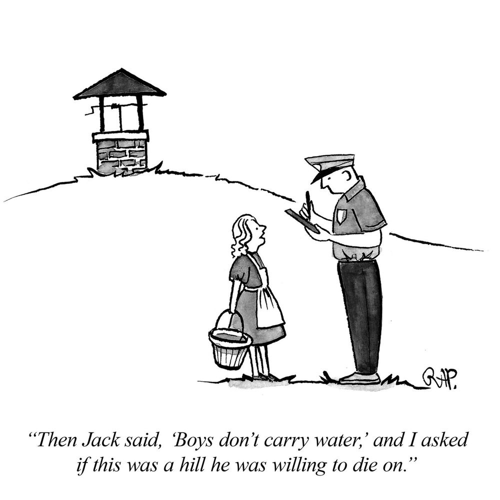 Jack and Jill cartoon. Jill being interviewed by policeman says, “Then Jack said, “Boys don’t carry water,” and I asked him if this was a hill he was willing to die on.”