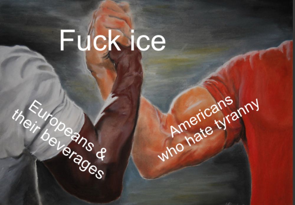Handshake meme format

Left side: Europeans and their beverages

Right side: Americans who hate tyranny

Middle agreement: Fuck ICE