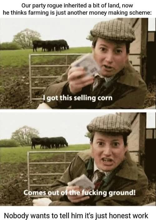 A two-panel meme with text "Our party rogue inherited a bit of land, now he thinks farming is just another money making scheme:" showing a man in period farming clothes and cap first saying "I got this selling corn" then gesturing emphatically while saying "Comes out of the fucking ground!" followed by "Nobody wants to tell him it's just honest work".
