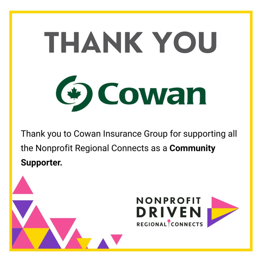 Graphic with a thank you message to Cowan Insurance Group. It reads: "THANK YOU Cowan. Thank you to Cowan Insurance Group for supporting all the Nonprofit Regional Connects as a Community Supporter." The Cowan logo appears in green with a stylized “C” and a maple leaf. At the bottom right is the Nonprofit Driven Regional Connects logo. The design features colorful geometric shapes in pink, yellow, and purple along the bottom left and bottom border.