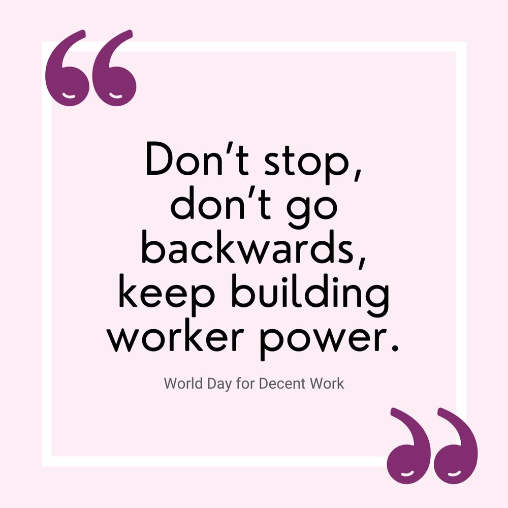 A quote on a light pink background inside a white border. Large purple quotation marks appear in the top left and bottom right corners. The quote reads: "Don’t stop, don’t go backwards, keep building worker power." Below the quote, in smaller text, it says: "World Day for Decent Work."