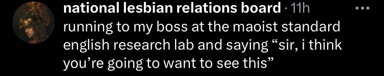 national lesbian relations board • 11h running to my boss at the maoist standard english research lab and saying "sir, i think you're going to want to see this"