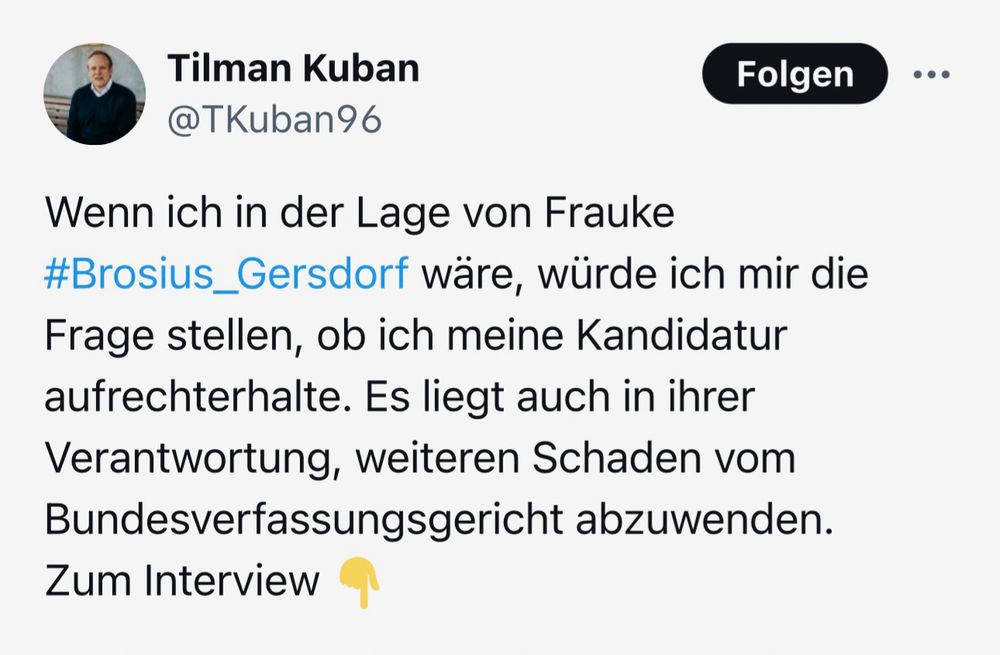 Tilman Kuban am 12.07.2025 (auf X): "Wenn ich in der Lage von Frauke Brosius-Gersdorf wäre, würde ich mir die Frage stellen, ob ich meine Kandidatur aufrechterhalte. Es liegt auch in ihrer Verantwortung, weiteren Schaden vom Bundesverfassungsgericht abzuwenden."